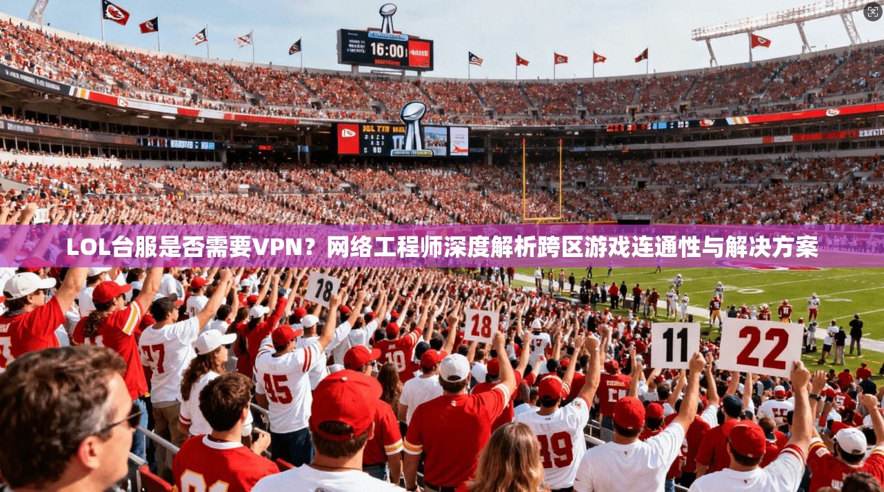 LOL台服是否需要VPN?网络工程师深度解析跨区游戏连通性与解决方案 LOL台服是否需要VPN?网络工程师深度解析跨区游戏连通性与解决方案