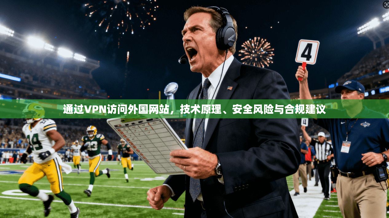 通过VPN访问外国网站,技术原理、安全风险与合规建议