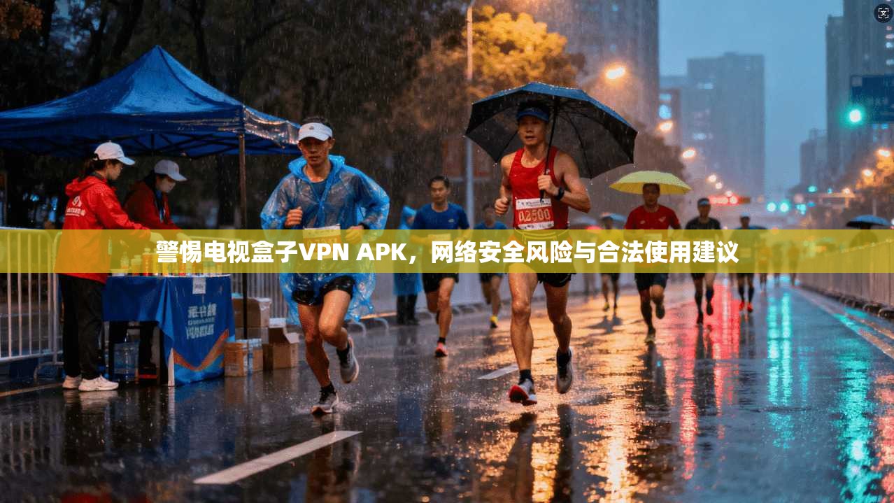 警惕电视盒子VPN APK,网络安全风险与合法使用建议
