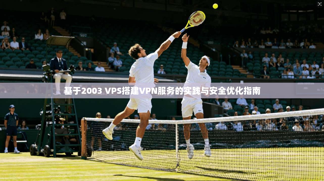 基于2003 VPS搭建VPN服务的实践与安全优化指南