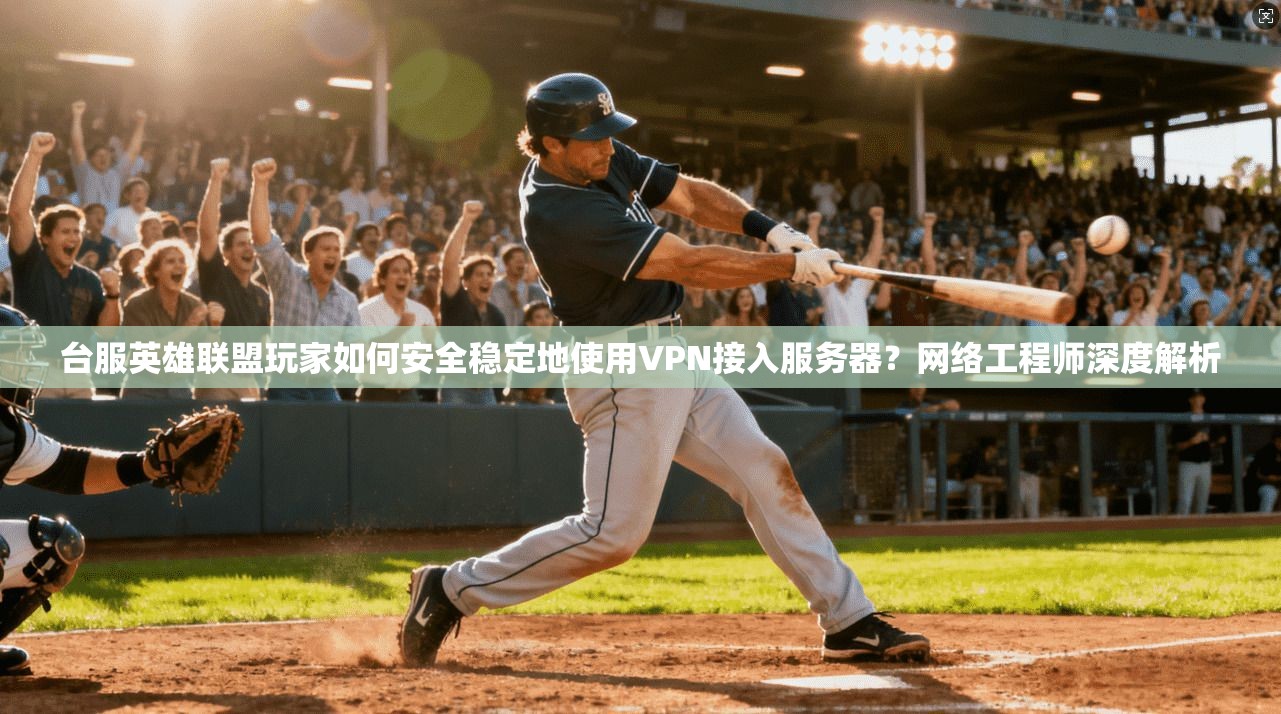 台服英雄联盟玩家如何安全稳定地使用VPN接入服务器?网络工程师深度解析