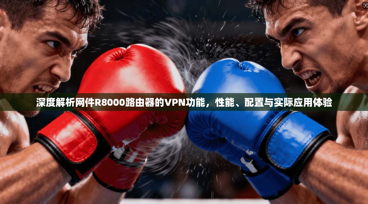深度解析网件R8000路由器的VPN功能,性能、配置与实际应用体验