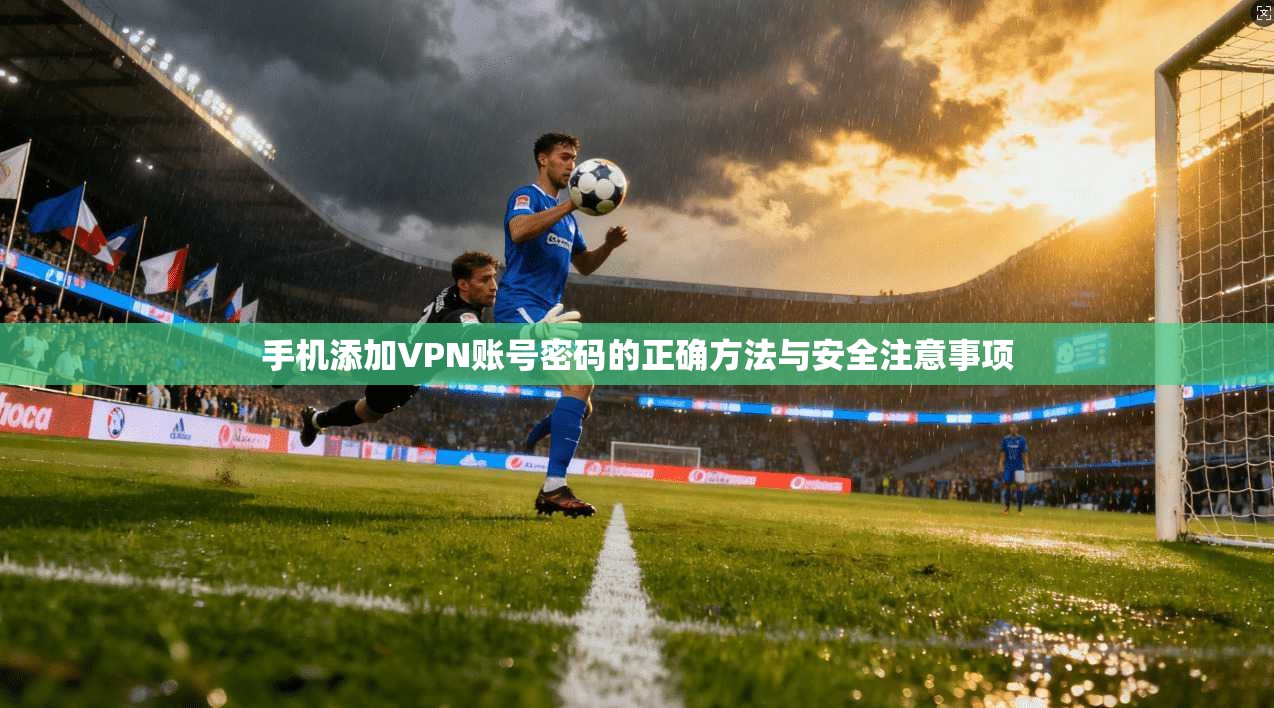 手机添加VPN账号密码的正确方法与安全注意事项