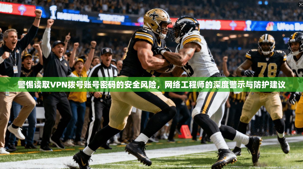 警惕读取VPN拨号账号密码的安全风险,网络工程师的深度警示与防护建议