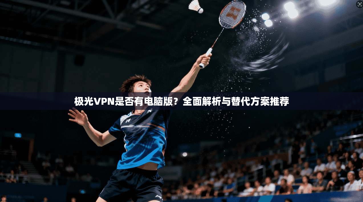极光VPN是否有电脑版?全面解析与替代方案推荐 极光VPN是否有电脑版?全面解析与替代方案推荐