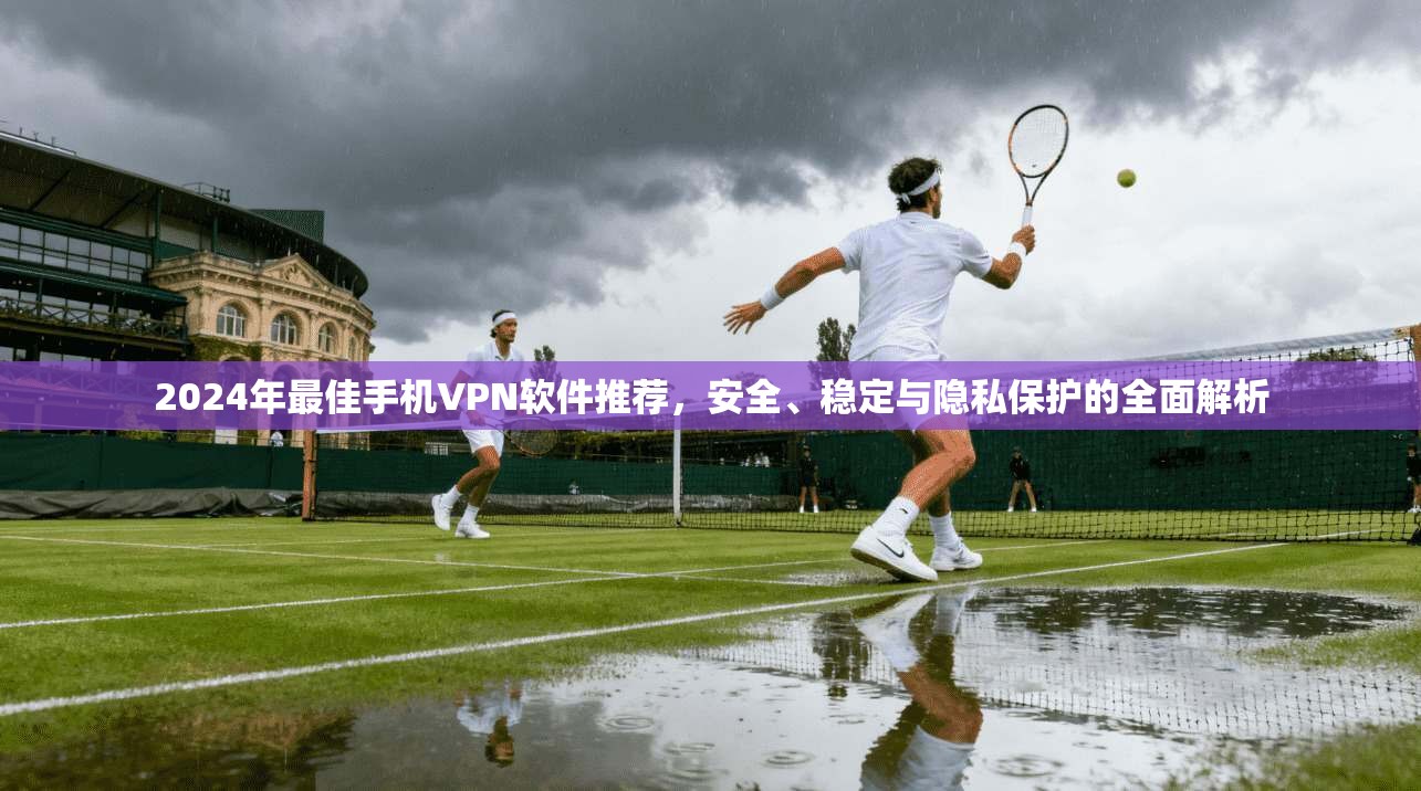2024年最佳手机VPN软件推荐,安全、稳定与隐私保护的全面解析 2024年最佳手机VPN软件推荐,安全、稳定与隐私保护的全面解析
