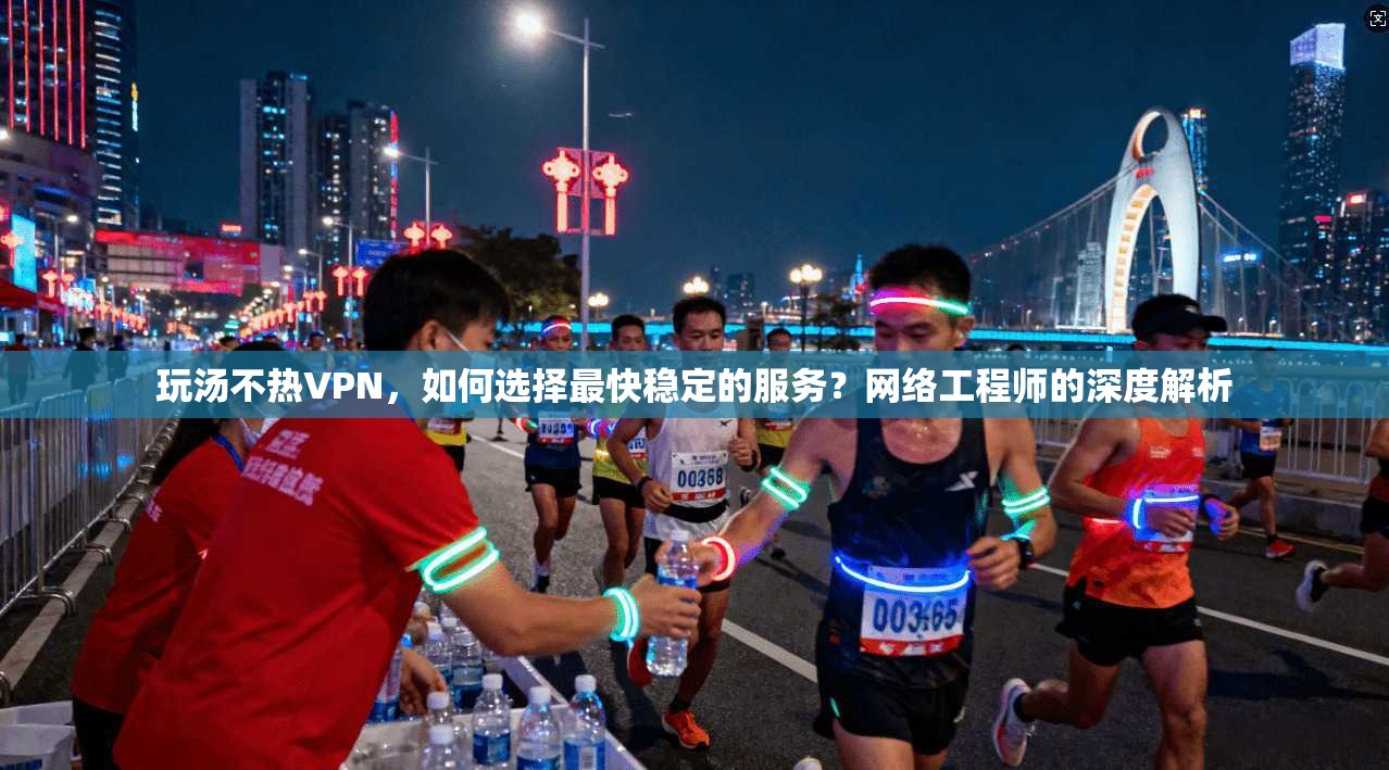 玩汤不热VPN,如何选择最快稳定的服务?网络工程师的深度解析