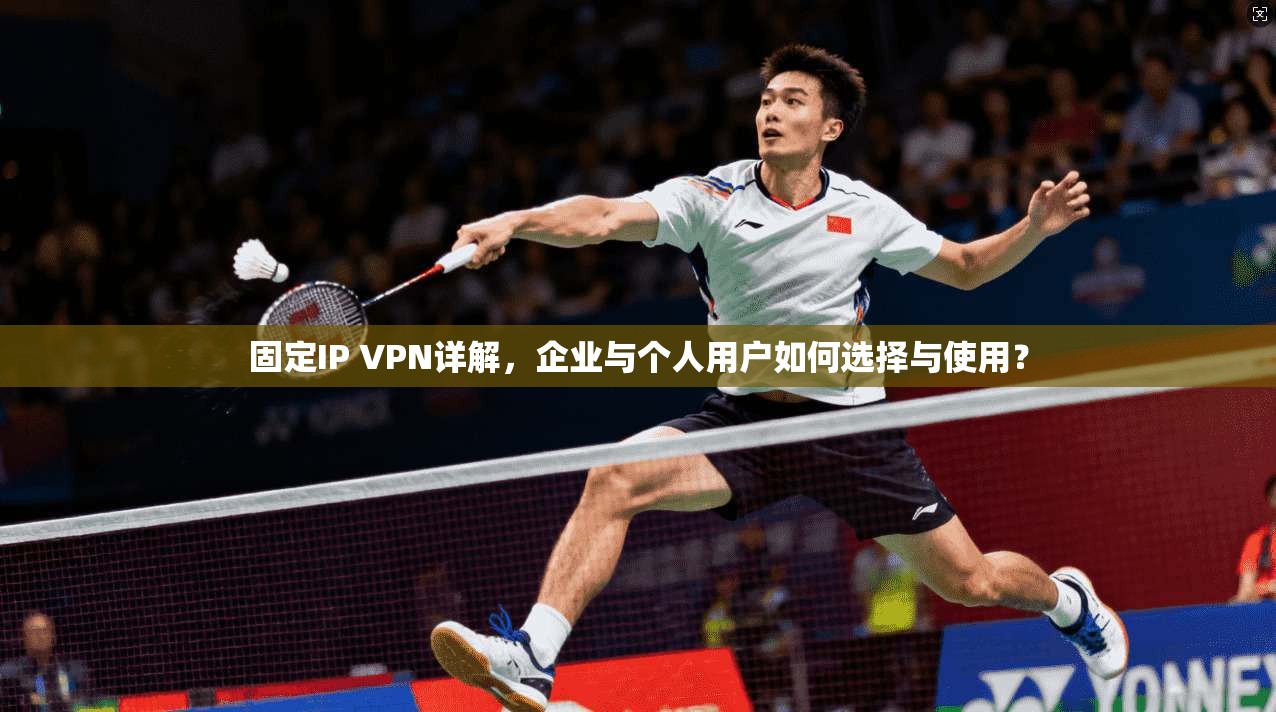 固定IP VPN详解,企业与个人用户如何选择与使用?