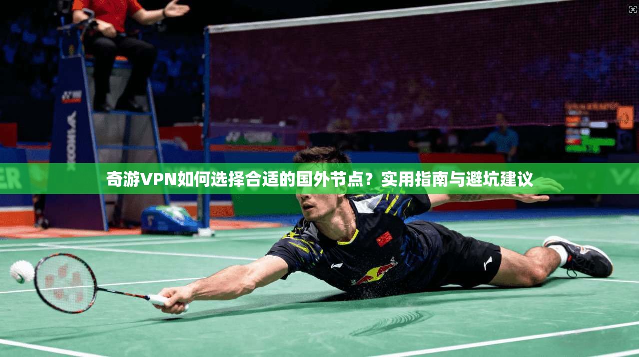 奇游VPN如何选择合适的国外节点?实用指南与避坑建议