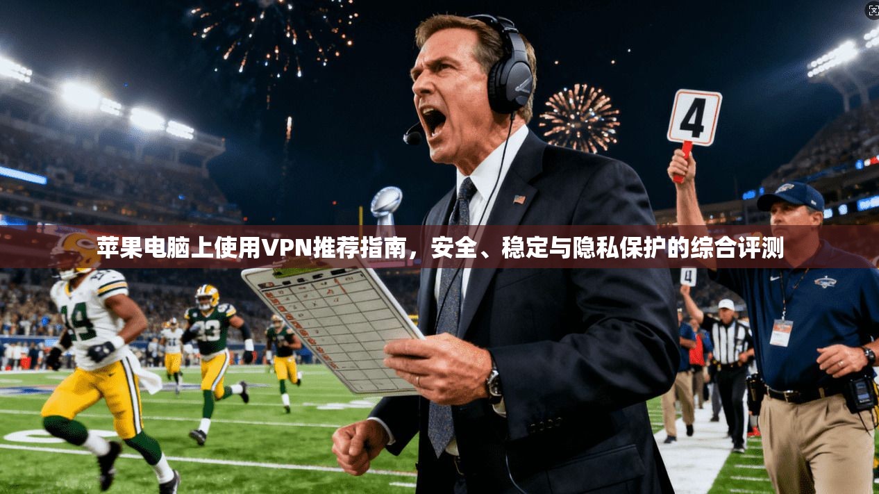 苹果电脑上使用VPN推荐指南，安全、稳定与隐私保护的综合评测