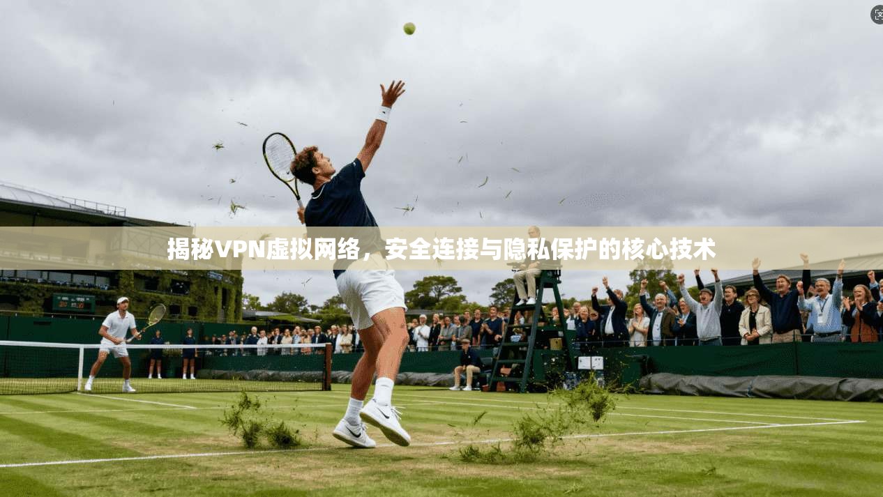 揭秘VPN虚拟网络,安全连接与隐私保护的核心技术
