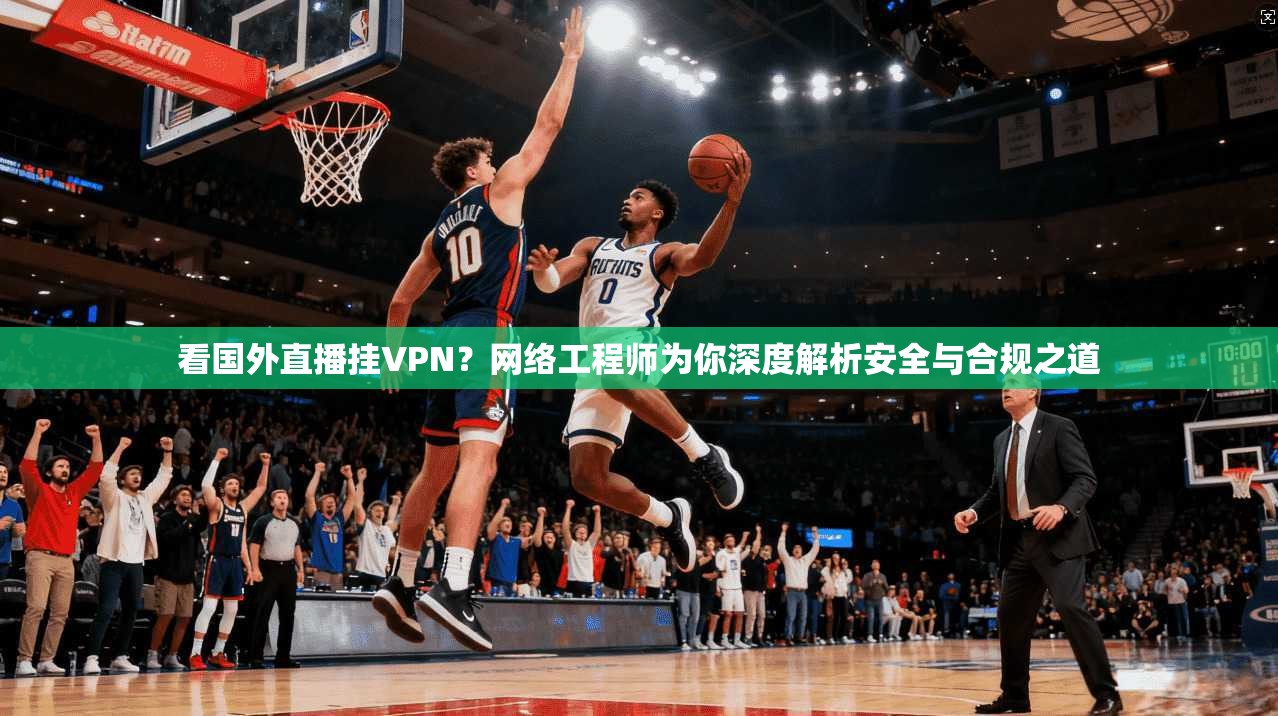 看国外直播挂VPN?网络工程师为你深度解析安全与合规之道