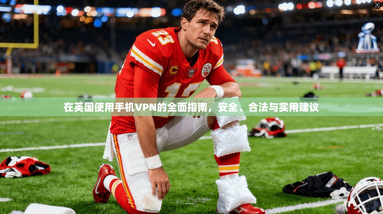 在英国使用手机VPN的全面指南,安全、合法与实用建议