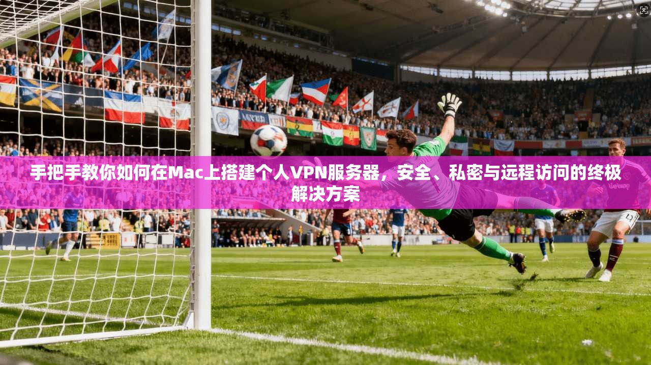 手把手教你如何在Mac上搭建个人VPN服务器,安全、私密与远程访问的终极解决方案